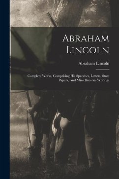 Abraham Lincoln: Complete Works, Comprising His Speeches, Letters, State Papers, And Miscellaneous Writings - Lincoln, Abraham