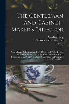 The Gentleman and Cabinet-maker's Director: Being a Large Collection of the Most Elegant and Useful Designs of Household Furniture, in the Most Fashio - Chippendale, Thomas; Darly, Matthias