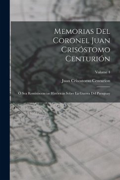 Cover Memorias Del Coronel Juan Crisóstomo Centurión: Ó Sea Reminiscencias Históricas Sobre La Guerra Del Paraguay; Volume 4