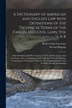 A Dictionary of American and English Law with Definitions of the Technical Terms of the Canon and Civil Laws, Vol I, A-K: With Definitions Of The Tech - Rapalje, Stewart