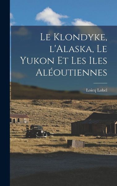 Le Klondyke, l'Alaska, le Yukon et les Iles Aléoutiennes Le Klondyke, l'Alaska, le Yukon et les Iles Aléoutiennes