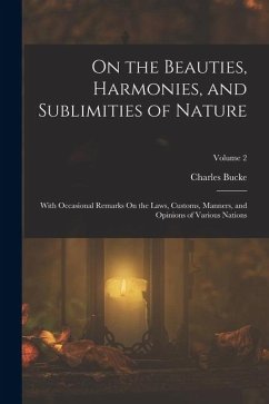 On the Beauties, Harmonies, and Sublimities of Nature: With Occasional Remarks On the Laws, Customs, Manners, and Opinions of Various Nations; Volume - Bucke, Charles