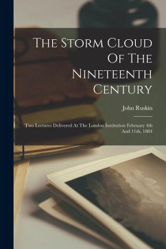 The Storm Cloud Of The Nineteenth Century: Two Lectures Delivered At The London Institution February 4th And 11th, 1884 - Ruskin, John