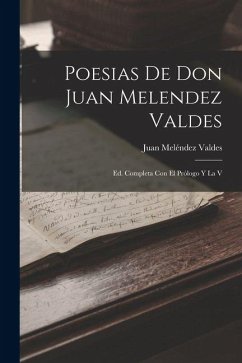 Poesias De Don Juan Melendez Valdes: Ed. Completa Con El Prólogo Y La V - Valdes, Juan Meléndez Poesias De Don Juan Melendez Valdes: Ed. Completa Con El Prólogo Y La V - Valdes, Juan Meléndez