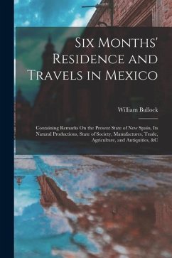 Six Months' Residence and Travels in Mexico: Containing Remarks On the Present State of New Spain, Its Natural Productions, State of Society, Manufact - Bullock, William