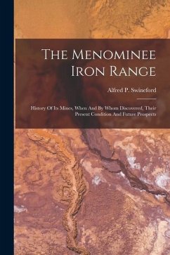 The Menominee Iron Range: History Of Its Mines, When And By Whom Discovered, Their Present Condition And Future Prospects - Swineford, Alfred P.