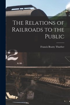The Relations of Railroads to the Public - Thurber, Francis Beatty