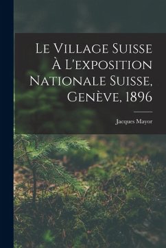 Cover Le Village Suisse À L'exposition Nationale Suisse, Genève, 1896