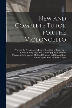 New and Complete Tutor for the Violoncello: Wherein the Present Much Improv'd Method of Fingering is Clearly & Fully Explained, Shewing by Sections of - Anonymous