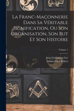 Cover La Franc-Maçonnerie Dans Sa Véritable Signification, Ou Son Organisation, Son But Et Son Histoire; Volume 1