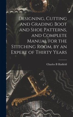 Cover Designing, Cutting and Grading Boot and Shoe Patterns, and Complete Manual for the Stitching Room, by an Expert of Thirty Years