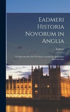 Eadmeri Historia Novorum in Anglia: Et Opuscula Duo De Vita Sancti Anselmi Et Quibusdam Miraculis Ejus - Eadmer