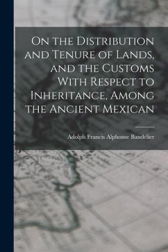 On the Distribution and Tenure of Lands, and the Customs With Respect to Inheritance, Among the Ancient Mexican - Bandelier, Adolph Francis Alphonse