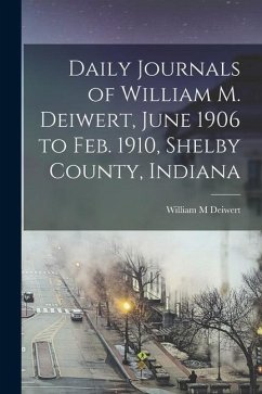 Daily Journals of William M. Deiwert, June 1906 to Feb. 1910, Shelby County, Indiana - M, Deiwert William