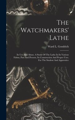 The Watchmakers' Lathe: Its Use And Abuse. A Study Of The Lathe In Its Various Forms, Past And Present, Its Construction And Proper Uses. For - Goodrich, Ward L.