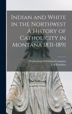 Indian and White in the Northwest A History of Catholicity in Montana 1831-1891 - Palladino, L. B.