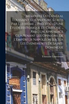 Cover Mémoires Du Général Toussaint L'ouverture, Écrits Par Lui-Même ... Précédés D'une Étude Historique Et Critique ... Avec Un Appendice Contenant Les Opinions De L'empéreur Napoléon Ier Sur Les Événements De Saint-Domingue