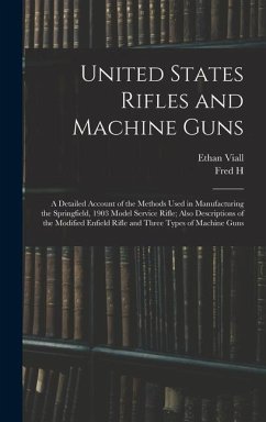 United States Rifles and Machine Guns; a Detailed Account of the Methods Used in Manufacturing the Springfield, 1903 Model Service Rifle; Also Descriptions of the Modified Enfield Rifle and Three Types of Machine Guns - Viall, Ethan; Colvin, Fred H