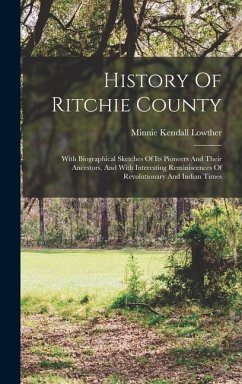 History Of Ritchie County: With Biographical Sketches Of Its Pioneers And Their Ancestors, And With Interesting Reminiscences Of Revolutionary An - Lowther, Minnie Kendall