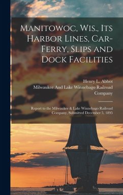 Cover Manitowoc, Wis., Its Harbor Lines, Car-Ferry, Slips and Dock Facilities: Report to the Milwaukee & Lake Winnebago Railroad Company, Submitted December
