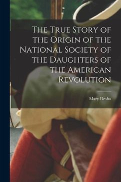 The True Story of the Origin of the National Society of the Daughters of the American Revolution - Desha, Mary