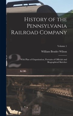 History of the Pennsylvania Railroad Company: With Plan of Organization, Portraits of Officials and Biographical Sketches; Volume 1 - Wilson, William Bender