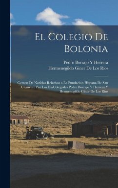 Cover El Colegio De Bolonia: Centon De Noticias Relativas a La Fundacion Hispana De San Clemente Por Los Ex-Colegiales Pedro Borrajo Y Herrera Y He