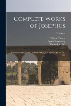 Complete Works of Josephus: Antiquities of the Jews: The Wars of the Jews Against Apion, etc., of 4; Volume 1 - Josephus, Flavius; Whiston, William; Havercamp, Syvert