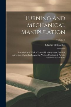 Turning and Mechanical Manipulation: Intended As a Work of General Reference and Practical Instruction, On the Lathe, and the Various Mechanical Pursu - Holtzapffel, Charles