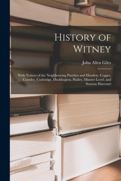 History of Witney: With Notices of the Neighbouring Parishes and Hamlets, Cogges, Crawley, Curbridge, Ducklington, Hailey, Minster Lovel, - Giles, John Allen