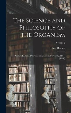 The Science and Philosophy of the Organism: Gifford Lectures Delivered at Aberdeen University, 1907-[1908]; Volume 2 - Driesch, Hans