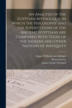 An Analysis of the Egyptian Mythology, in Which the Philosophy and the Superstitions of the Ancient Egyptians are Compared With Those of the Indians a - Schlegel, August Wilhelm Von; Prichard, James Cowles; Loewy, Benno