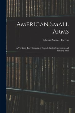 American Small Arms: A Veritable Encyclopedia of Knowledge for Sportsmen and Military Men - Farrow, Edward Samuel American Small Arms: A Veritable Encyclopedia of Knowledge for Sportsmen and Military Men - Farrow, Edward Samuel