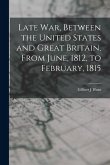 Late war, Between the United States and Great Britain, From June, 1812, to February, 1815 Late war, Between the United States and Great Britain, From June, 1812, to February, 1815