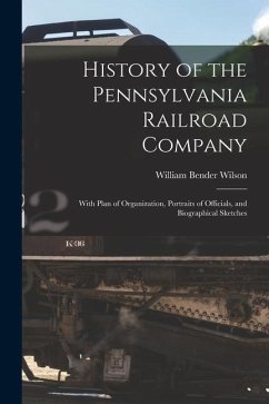 History of the Pennsylvania Railroad Company: With Plan of Organization, Portraits of Officials, and Biographical Sketches - Wilson, William Bender