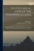 An Historical View of the Philippine Islands: Exhibiting Their Discovery, Population, Language, Government, Manners, Customs, Productions and Commerce