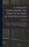A Treatise Containing the Practical Part of Fortification: In Four Parts: I. The Theory of Walls ... Ii. The Knowledge of The Materials ... Iii. The M