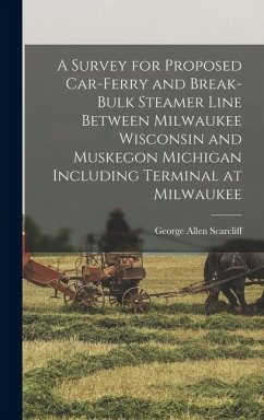 A Survey for Proposed Car-Ferry and Break-Bulk Steamer Line Between Milwaukee Wisconsin and Muskegon Michigan Including Terminal at Milwaukee - Scarcliff, George Allen