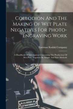 Collodion And The Making Of Wet Plate Negatives For Photo-engraving Work: A Handbook Of Information Concerning The Production Of Wet Plate Negatives B - Company, Eastman Kodak