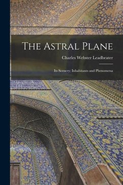 The Astral Plane: Its Scenery; Inhabitants and Phenomena - Leadbeater, Charles Webster