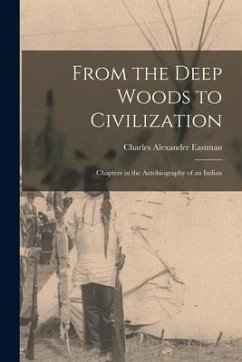 From the Deep Woods to Civilization: Chapters in the Autobiography of an Indian - Eastman, Charles Alexander