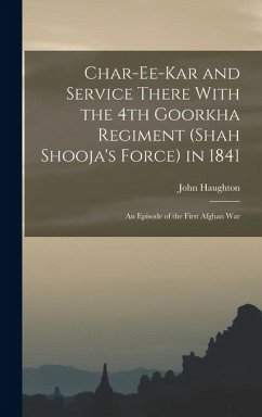 Char-ee-kar and Service There With the 4th Goorkha Regiment (Shah Shooja's Force) in 1841: An Episode of the First Afghan War - Haughton, John