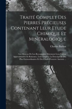 Traité Complet Des Pierres Précieuses Contenant Leur Etude Chimique Et Minéralogique: Les Moyens De Les Reconnaître Sûrement Leur Valeur Approximative - Barbot, Charles