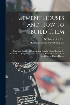Cement Houses and How to Build Them: Illustrated Details of Construction, Standard Specifications for Cement ...: Perspective Views and Floor Plans of - Radford, William A.