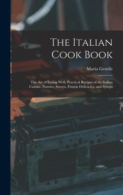 The Italian Cook Book: The Art of Eating Well, Practical Recipes of the Italian Cuisine, Pastries, Sweets, Frozen Delicacies, and Syrups - Gentile, Maria