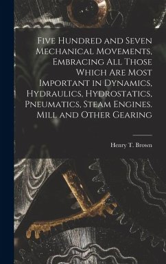 Cover Five Hundred and Seven Mechanical Movements, Embracing All Those Which Are Most Important in Dynamics, Hydraulics, Hydrostatics, Pneumatics, Steam Engines. Mill and Other Gearing