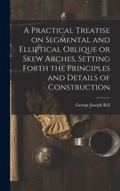 A Practical Treatise on Segmental and Elliptical Oblique or Skew Arches, Setting Forth the Principles and Details of Construction - Bell, George Joseph