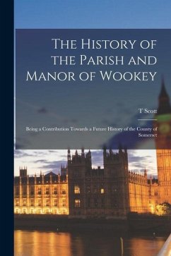 The History of the Parish and Manor of Wookey; Being a Contribution Towards a Future History of the County of Somerset - Holmes, T. Scott