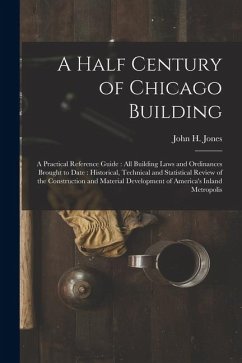 A Half Century of Chicago Building: A Practical Reference Guide: all Building Laws and Ordinances Brought to Date: Historical, Technical and Statistic - Jones, John H. A Half Century of Chicago Building: A Practical Reference Guide: all Building Laws and Ordinances Brought to Date: Historical, Technical and Statistic - Jones, John H.