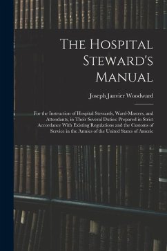 The Hospital Steward's Manual: For the Instruction of Hospital Stewards, Ward-Masters, and Attendants, in Their Several Duties: Prepared in Strict Ac - Woodward, Joseph Janvier